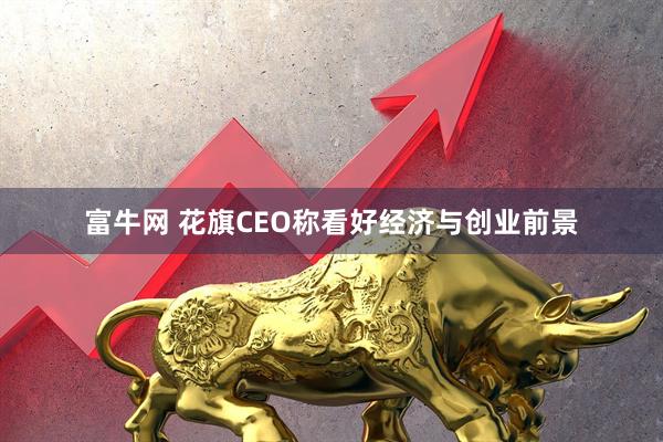 富牛网 花旗CEO称看好经济与创业前景