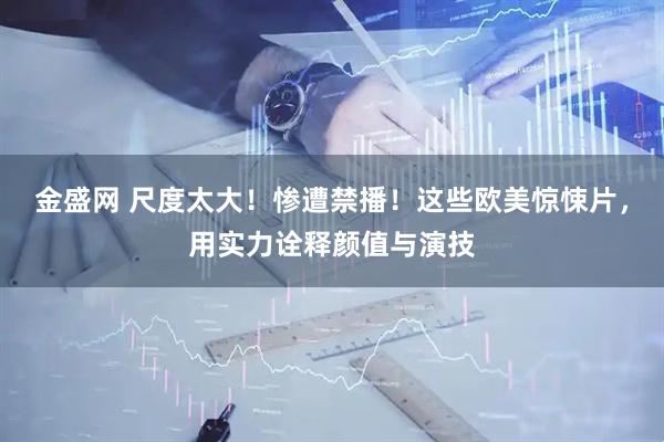 金盛网 尺度太大！惨遭禁播！这些欧美惊悚片，用实力诠释颜值与演技