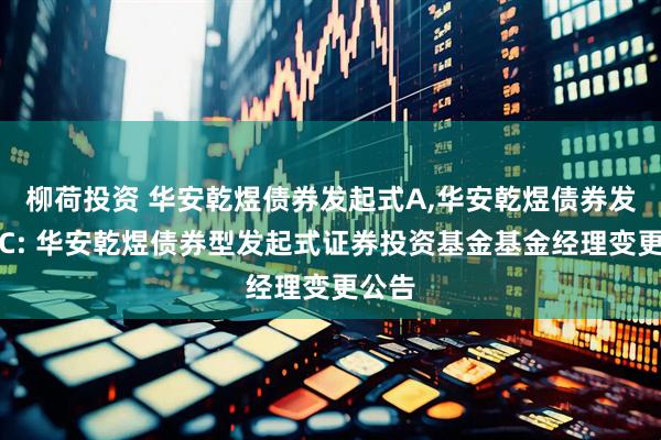 柳荷投资 华安乾煜债券发起式A,华安乾煜债券发起式C: 华安乾煜债券型发起式证券投资基金基金经理变更公告