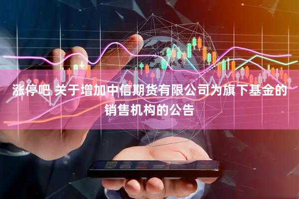 涨停吧 关于增加中信期货有限公司为旗下基金的销售机构的公告