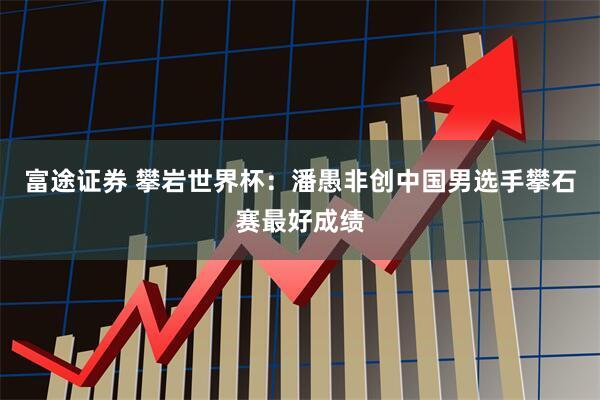 富途证券 攀岩世界杯：潘愚非创中国男选手攀石赛最好成绩