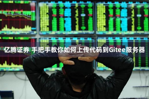 亿腾证券 手把手教你如何上传代码到Gitee服务器