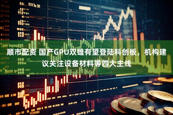 顺市配资 国产GPU双雄有望登陆科创板，机构建议关注设备材料等四大主线