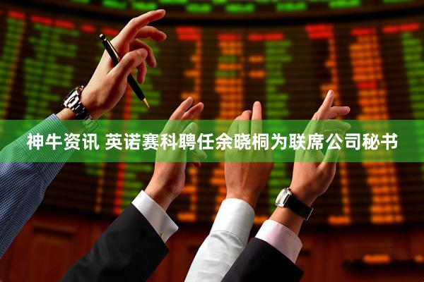 神牛资讯 英诺赛科聘任余晓桐为联席公司秘书