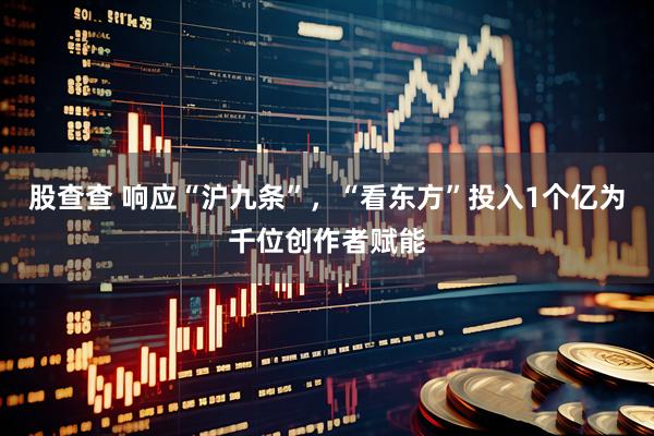 股查查 响应“沪九条”，“看东方”投入1个亿为千位创作者赋能