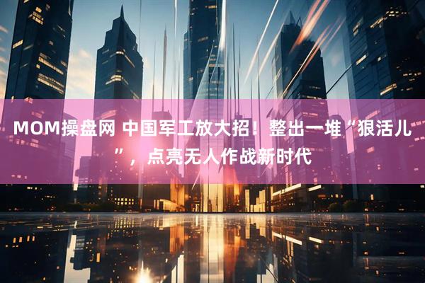 MOM操盘网 中国军工放大招！整出一堆“狠活儿”，点亮无人作战新时代