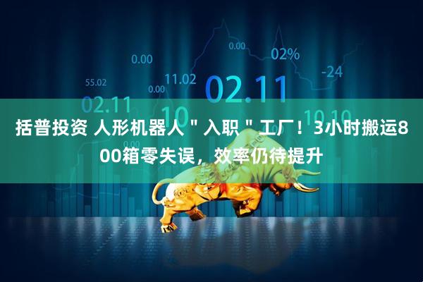 括普投资 人形机器人＂入职＂工厂！3小时搬运800箱零失误，效率仍待提升