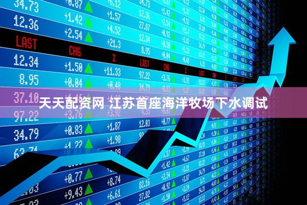 天天配资网 江苏首座海洋牧场下水调试