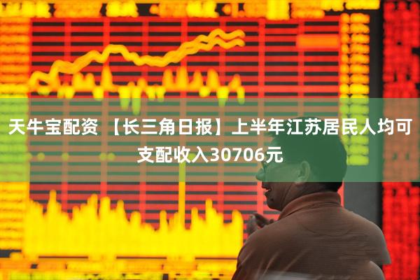 天牛宝配资 【长三角日报】上半年江苏居民人均可支配收入30706元