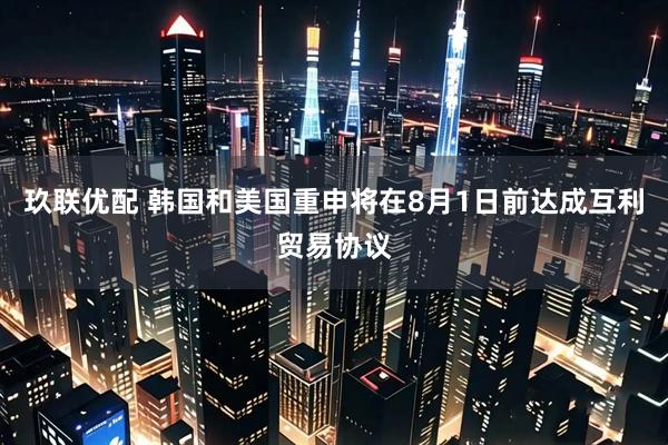 玖联优配 韩国和美国重申将在8月1日前达成互利贸易协议