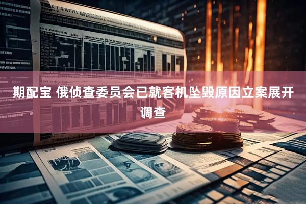 期配宝 俄侦查委员会已就客机坠毁原因立案展开调查