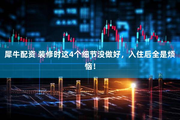 犀牛配资 装修时这4个细节没做好，入住后全是烦恼！