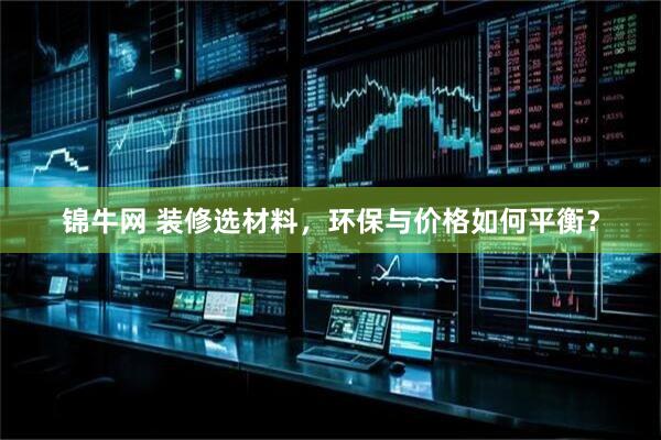 锦牛网 装修选材料，环保与价格如何平衡？