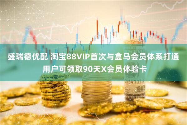 盛瑞德优配 淘宝88VIP首次与盒马会员体系打通 用户可领取90天X会员体验卡