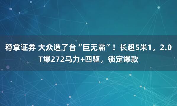稳拿证券 大众造了台“巨无霸”！长超5米1，2.0T爆272马力+四驱，锁定爆款