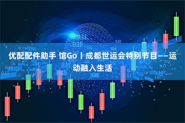优配配件助手 馆Go丨成都世运会特别节目——运动融入生活