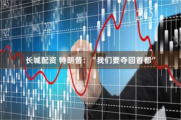 长城配资 特朗普：“我们要夺回首都”