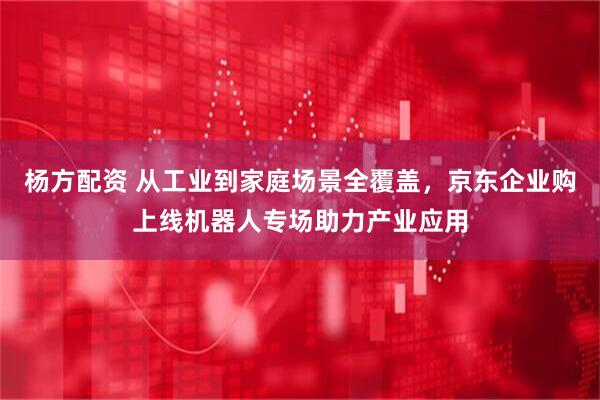 杨方配资 从工业到家庭场景全覆盖，京东企业购上线机器人专场助力产业应用
