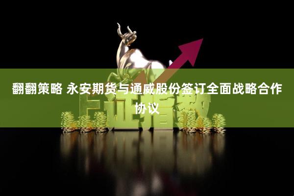 翻翻策略 永安期货与通威股份签订全面战略合作协议