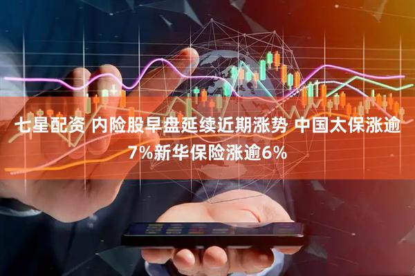七星配资 内险股早盘延续近期涨势 中国太保涨逾7%新华保险涨逾6%