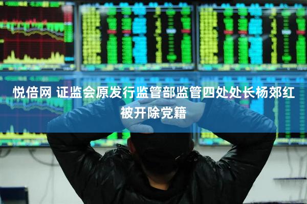 悦倍网 证监会原发行监管部监管四处处长杨郊红被开除党籍