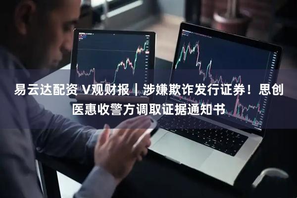 易云达配资 V观财报｜涉嫌欺诈发行证券！思创医惠收警方调取证据通知书