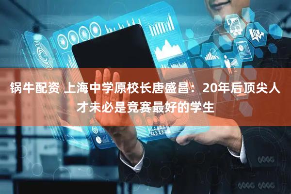 锅牛配资 上海中学原校长唐盛昌：20年后顶尖人才未必是竞赛最好的学生