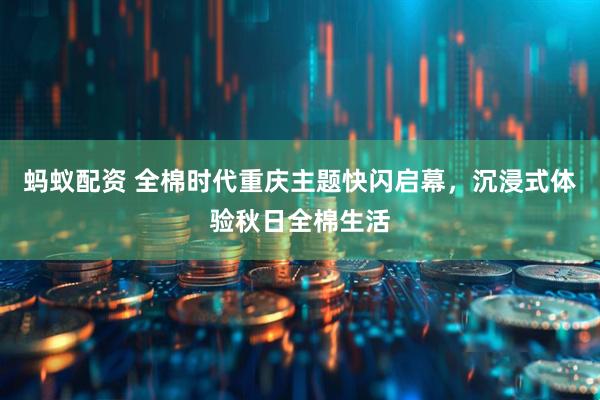 蚂蚁配资 全棉时代重庆主题快闪启幕，沉浸式体验秋日全棉生活