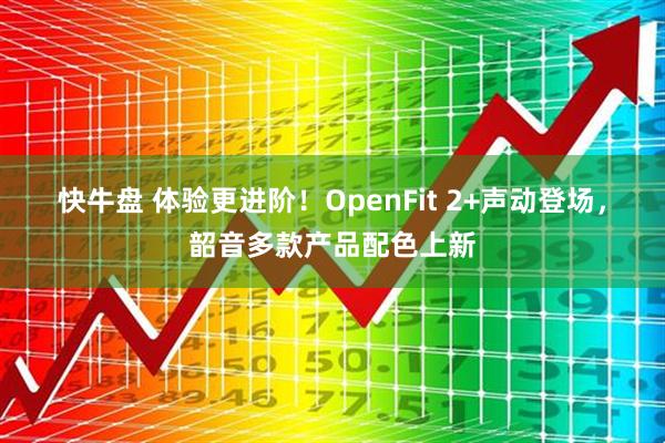 快牛盘 体验更进阶！OpenFit 2+声动登场，韶音多款产品配色上新