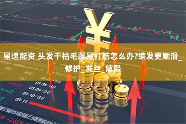 星速配资 头发干枯毛躁易打结怎么办?编发更顺滑_修护_发丝_黛熙
