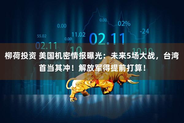 柳荷投资 美国机密情报曝光：未来5场大战，台湾首当其冲！解放军得提前打算！