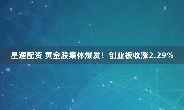 星速配资 黄金股集体爆发！创业板收涨2.29％