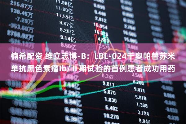 楠希配资 维立志博-B：LBL-024于奥帕替苏米单抗黑色素瘤Ib/Ⅱ期试验的首例患者成功用药