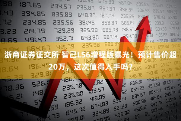 浙商证券证交所 智己LS6增程版曝光！预计售价超20万，这次值得入手吗？