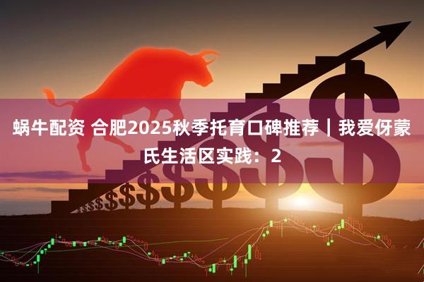 蜗牛配资 合肥2025秋季托育口碑推荐｜我爱伢蒙氏生活区实践：2