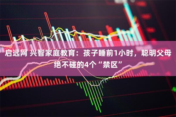 启远网 兴智家庭教育：孩子睡前1小时，聪明父母绝不碰的4个“禁区”