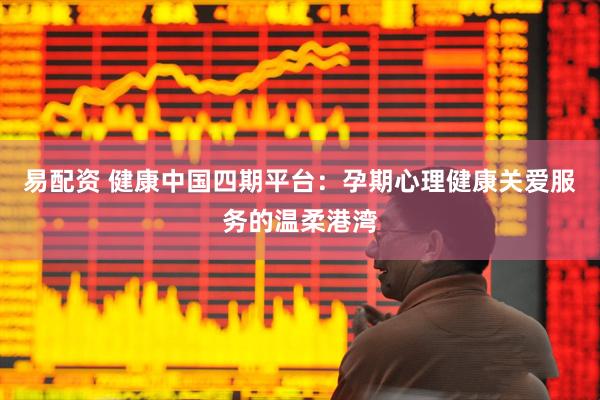 易配资 健康中国四期平台：孕期心理健康关爱服务的温柔港湾
