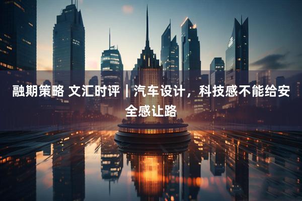 融期策略 文汇时评｜汽车设计，科技感不能给安全感让路