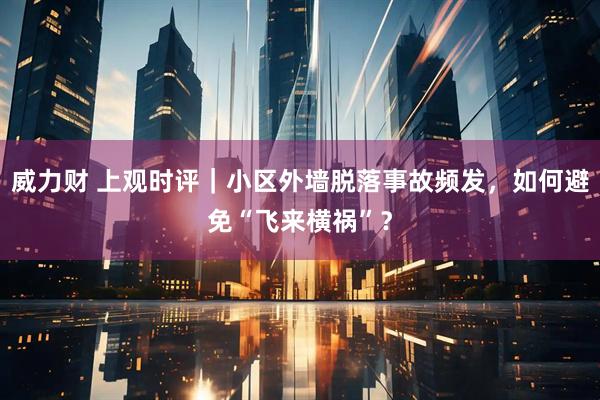 威力财 上观时评｜小区外墙脱落事故频发，如何避免“飞来横祸”？