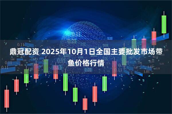 鼎冠配资 2025年10月1日全国主要批发市场带鱼价格行情