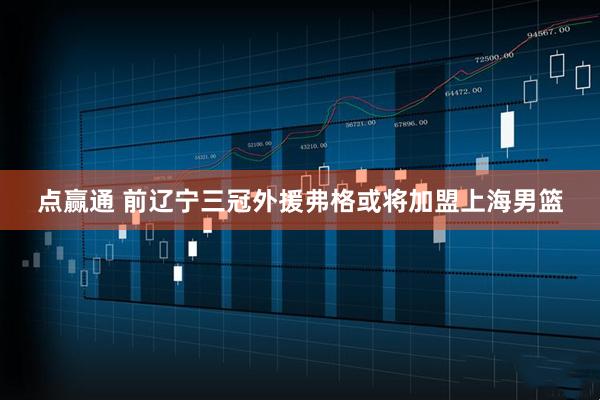 点赢通 前辽宁三冠外援弗格或将加盟上海男篮