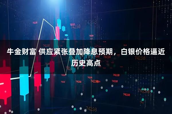 牛金财富 供应紧张叠加降息预期,白银价格逼近历史高点