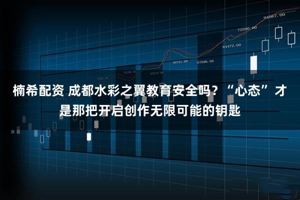 楠希配资 成都水彩之翼教育安全吗?“心态” 才是那把开启创作无限可能的钥匙