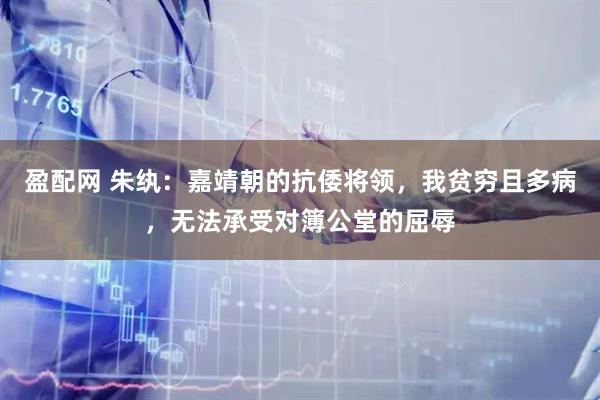 盈配网 朱纨:嘉靖朝的抗倭将领,我贫穷且多病,无法承受对簿公堂的屈辱