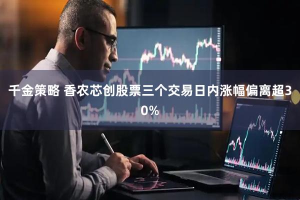 千金策略 香农芯创股票三个交易日内涨幅偏离超30%