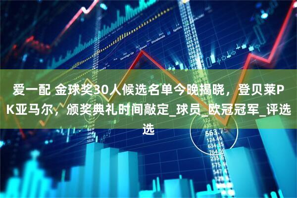 爱一配 金球奖30人候选名单今晚揭晓，登贝莱PK亚马尔，颁奖典礼时间敲定_球员_欧冠冠军_评选