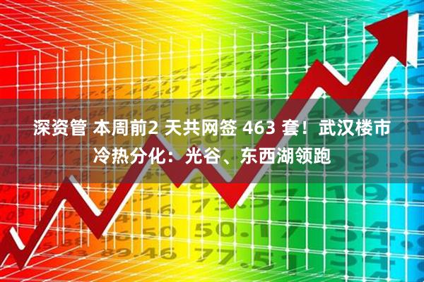 深资管 本周前2 天共网签 463 套！武汉楼市冷热分化：光谷、东西湖领跑