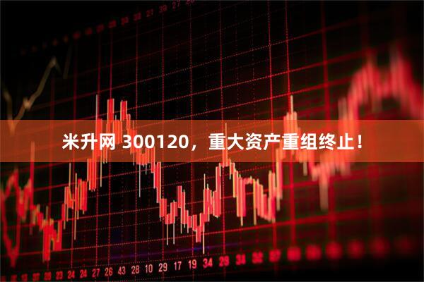 米升网 300120，重大资产重组终止！