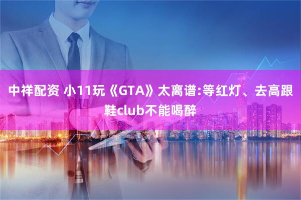 中祥配资 小11玩《GTA》太离谱:等红灯、去高跟鞋club不能喝醉