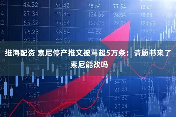 维海配资 索尼停产推文被骂超5万条：请愿书来了 索尼能改吗